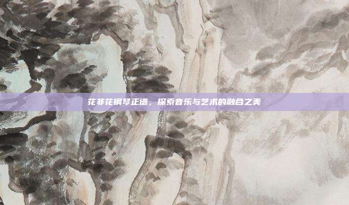 花非花钢琴正谱,探索音乐与艺术的融合之美