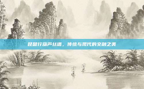 琵琶行葫芦丝谱,传统与现代的交融之美