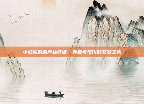 小红帽的葫芦丝歌谱,传统与现代的交融之美