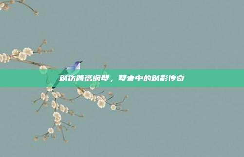 剑伤简谱钢琴，琴音中的剑影传奇
