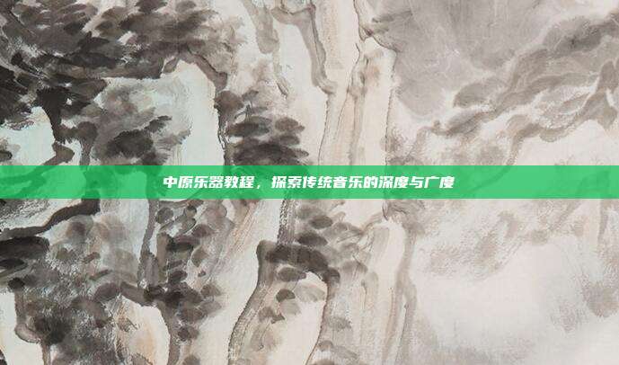 中原乐器教程,探索传统音乐的深度与广度
