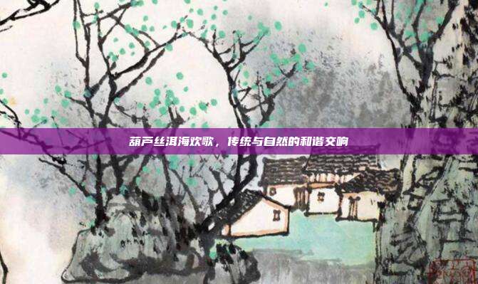 葫芦丝洱海欢歌,传统与自然的和谐交响
