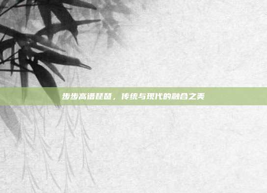 步步高谱琵琶,传统与现代的融合之美
