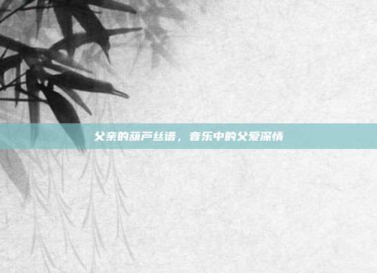 父亲的葫芦丝谱，音乐中的父爱深情