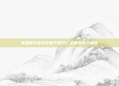 免费钢琴谱软件哪个更好?全面解析与推荐