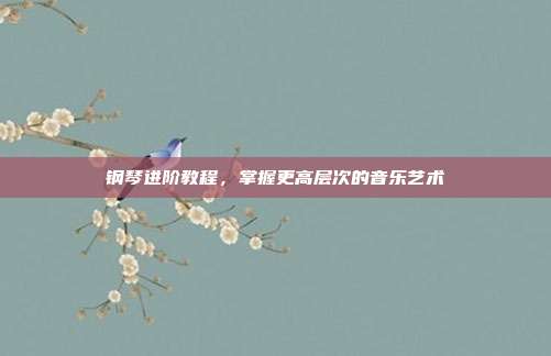 钢琴进阶教程,掌握更高层次的音乐艺术