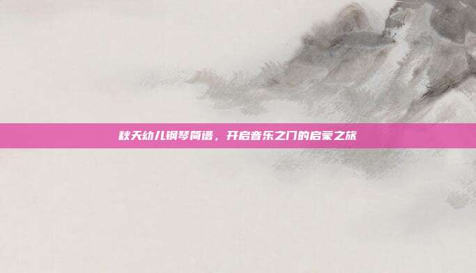秋天幼儿钢琴简谱,开启音乐之门的启蒙之旅