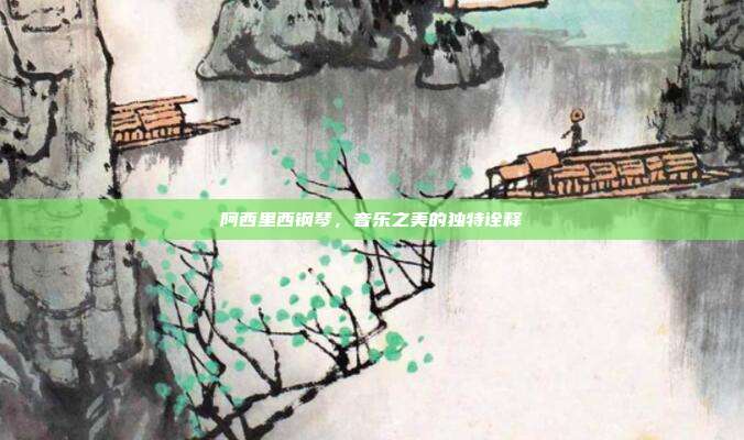 阿西里西钢琴，音乐之美的独特诠释
