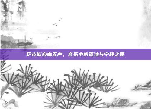 萨克斯寂寞无声,音乐中的孤独与宁静之美