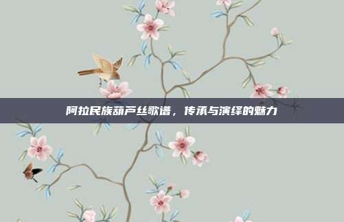 阿拉民族葫芦丝歌谱,传承与演绎的魅力