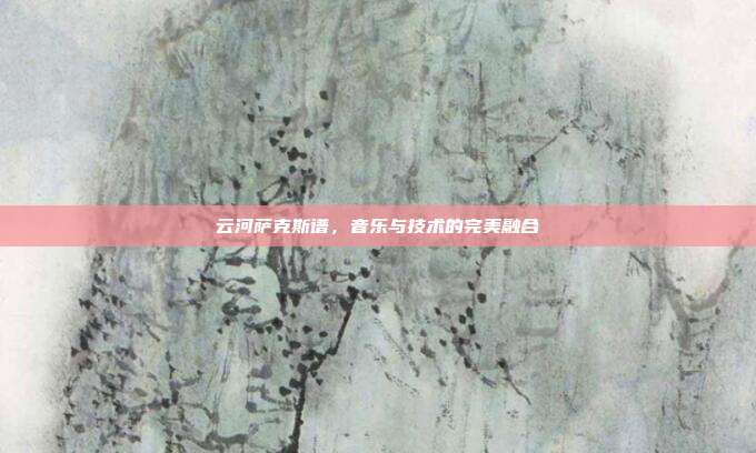 云河萨克斯谱,音乐与技术的完美融合