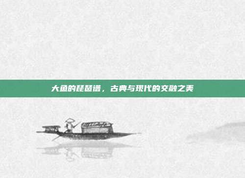 大鱼的琵琶谱,古典与现代的交融之美