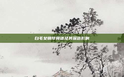 白毛女钢琴简谱及其深远影响