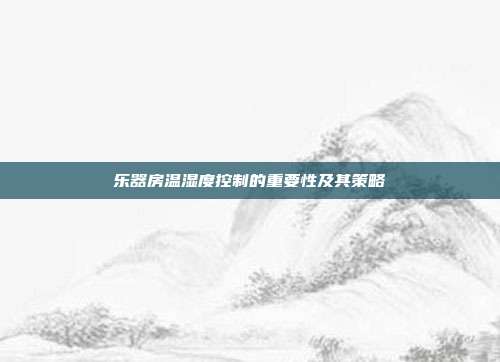 乐器房温湿度控制的重要性及其策略