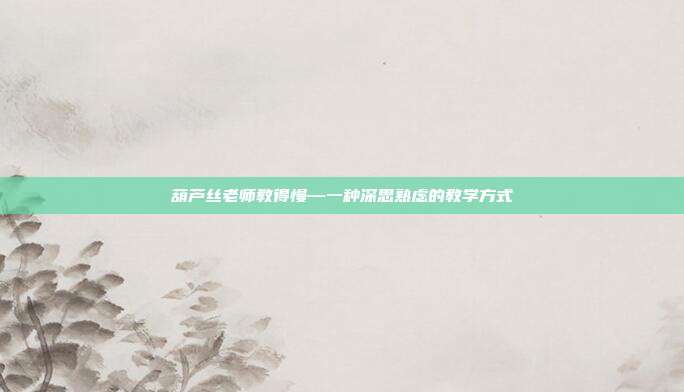 葫芦丝老师教得慢—一种深思熟虑的教学方式