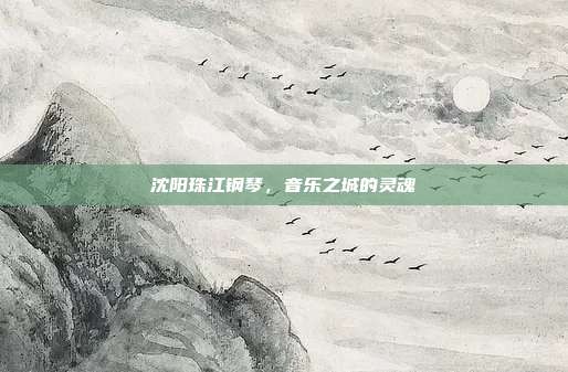 沈阳珠江钢琴,音乐之城的灵魂