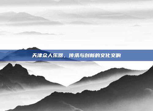 天津众人乐器,传承与创新的文化交响