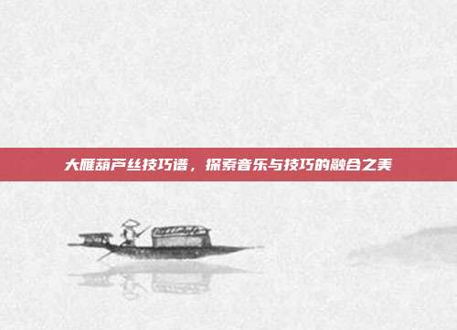 大雁葫芦丝技巧谱,探索音乐与技巧的融合之美