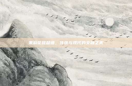 茉莉花琵琶谱,传统与现代的交融之美