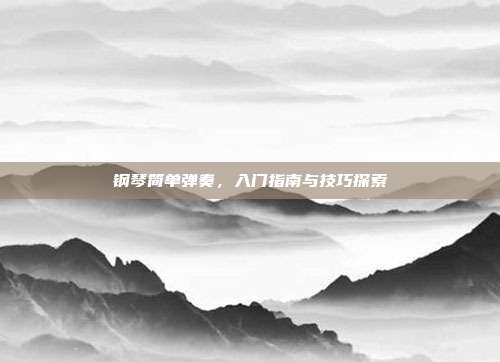 钢琴简单弹奏,入门指南与技巧探索