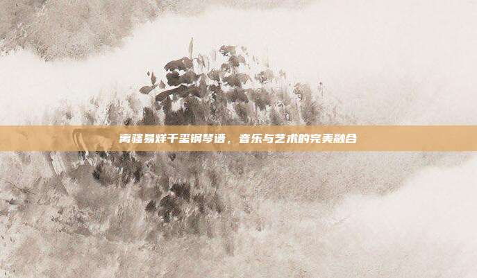 离骚易烊千玺钢琴谱，音乐与艺术的完美融合