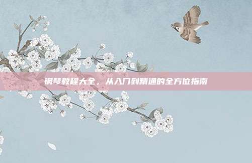 钢琴教程大全,从入门到精通的全方位指南