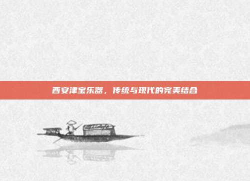 西安津宝乐器,传统与现代的完美结合