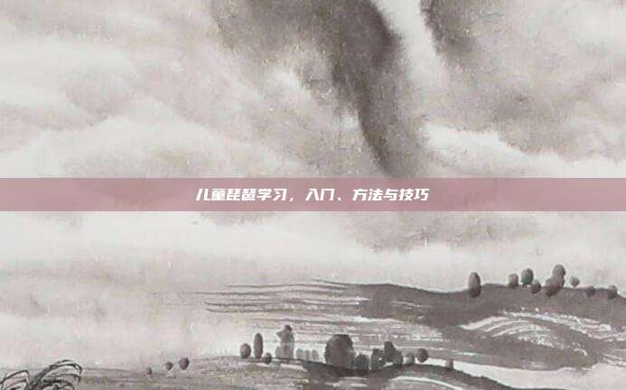 儿童琵琶学习,入门、方法与技巧