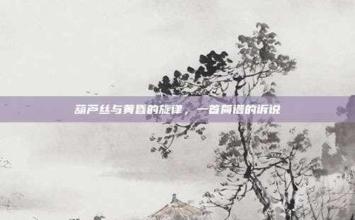葫芦丝与黄昏的旋律，一首简谱的诉说