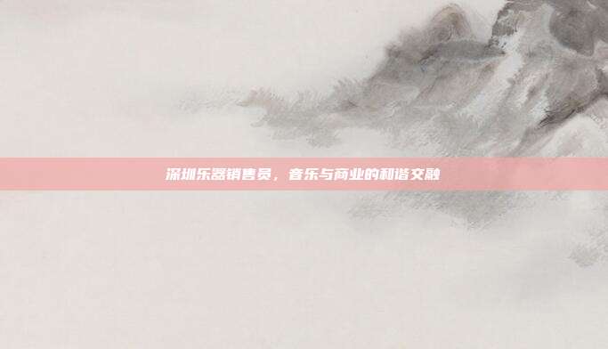 深圳乐器销售员,音乐与商业的和谐交融