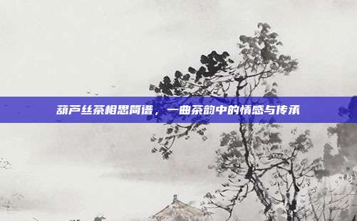 葫芦丝茶相思简谱,一曲茶韵中的情感与传承