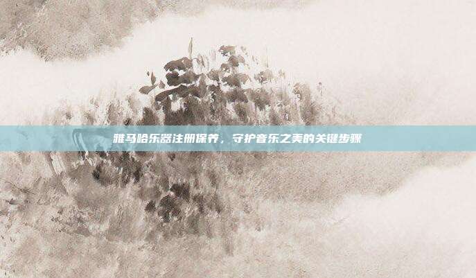 雅马哈乐器注册保养,守护音乐之美的关键步骤