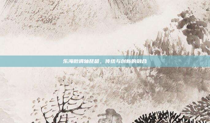 乐海微调轴琵琶,传统与创新的融合