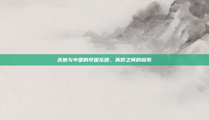 吉他与中国的琴国乐器,真假之间的探索