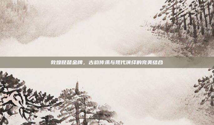敦煌琵琶金牌，古韵传承与现代演绎的完美结合