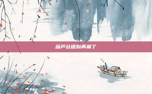 葫芦丝谱别再闹了