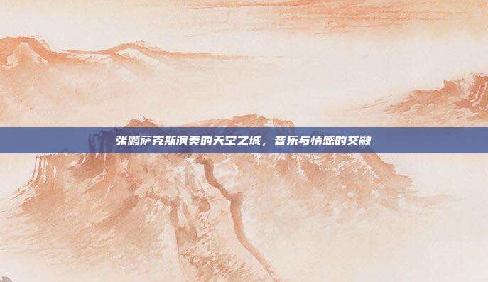 张鹏萨克斯演奏的天空之城,音乐与情感的交融
