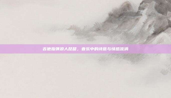 吉他指弹浪人琵琶，音乐中的诗意与情感流淌