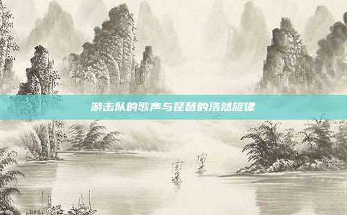 游击队的歌声与琵琶的浩然旋律