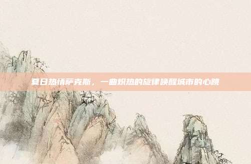 夏日热情萨克斯,一曲炽热的旋律唤醒城市的心跳