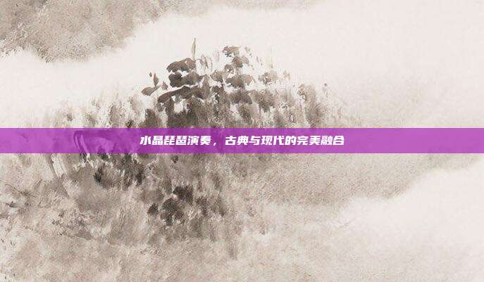 水晶琵琶演奏,古典与现代的完美融合