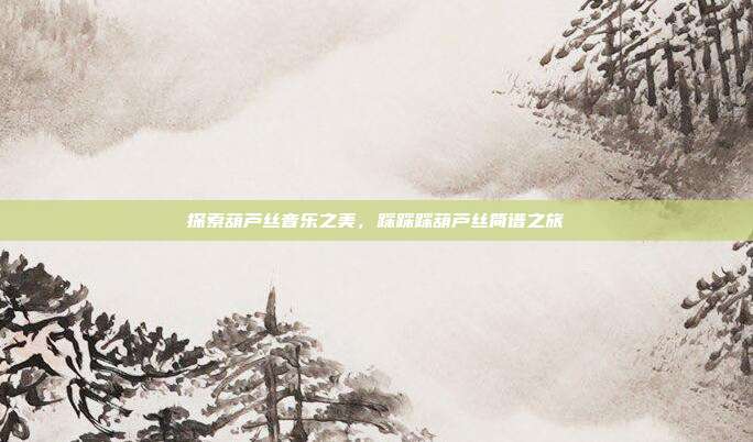 探索葫芦丝音乐之美，踩踩踩葫芦丝简谱之旅