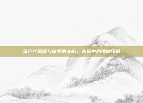 葫芦丝简谱与牵手的交响,音乐中的情感纽带