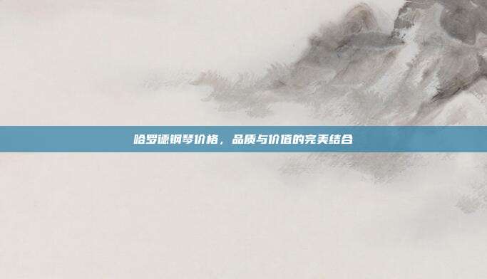 哈罗德钢琴价格,品质与价值的完美结合