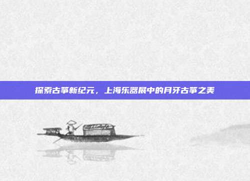 探索古筝新纪元,上海乐器展中的月牙古筝之美