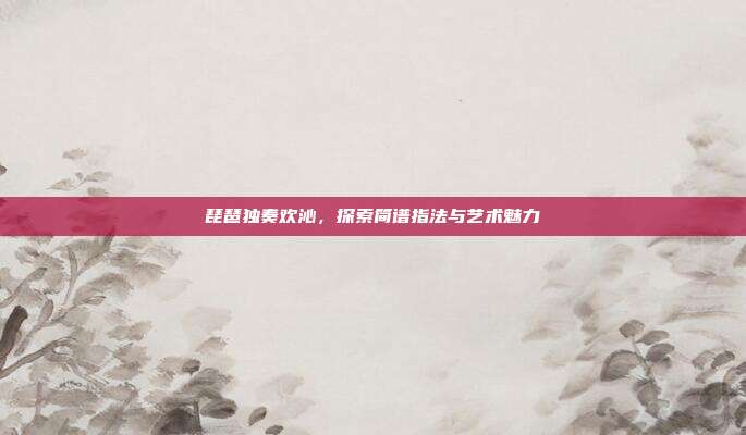 琵琶独奏欢沁,探索简谱指法与艺术魅力