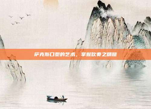 萨克斯口型的艺术,掌握吹奏之精髓