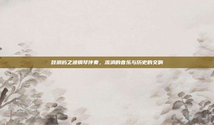 鼓浪屿之波钢琴伴奏,流淌的音乐与历史的交响