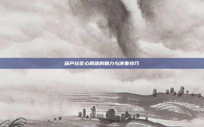 葫芦丝花心简谱的魅力与演奏技巧