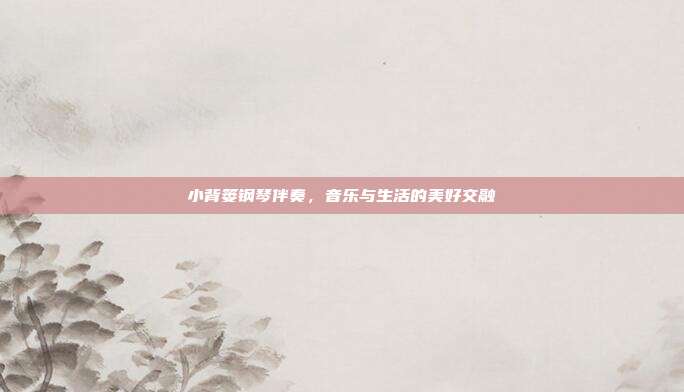 小背篓钢琴伴奏,音乐与生活的美好交融